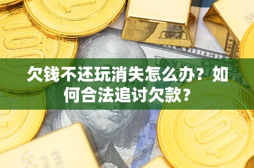 武汉欠钱不还玩消失怎么办？如何合法追讨欠款？