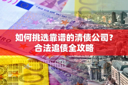 武汉如何挑选靠谱的清债公司？合法追债全攻略