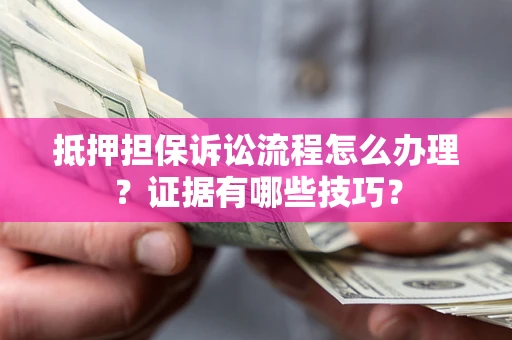 武汉抵押担保诉讼流程怎么办理？证据有哪些技巧？