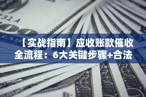 武汉【实战指南】应收账款催收全流程：6大关键步骤+合法回款技巧