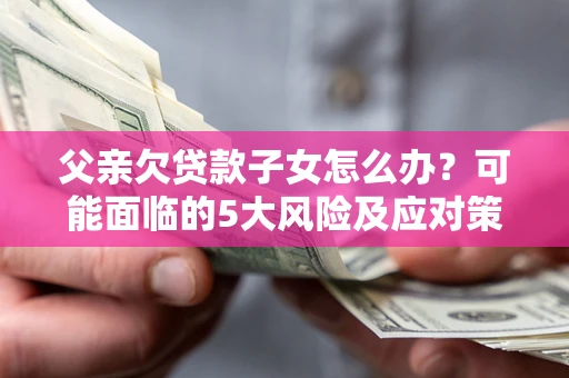 武汉父亲欠贷款子女怎么办?可能面临的5大风险及应对策略 武汉父亲欠贷款子女怎么办?可能面临的5大风险及应对策略
