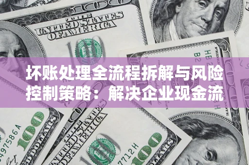 武汉坏账处理全流程拆解与风险控制策略：解决企业现金流顽疾的实战指南