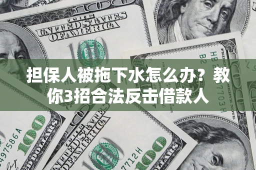 武汉担保人被拖下水怎么办？教你3招合法反击借款人