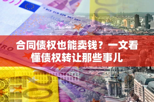 武汉合同债权也能卖钱？一文看懂债权转让那些事儿