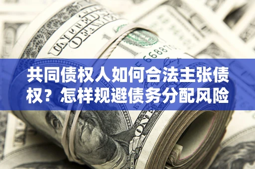 武汉共同债权人如何合法主张债权？怎样规避债务分配风险？