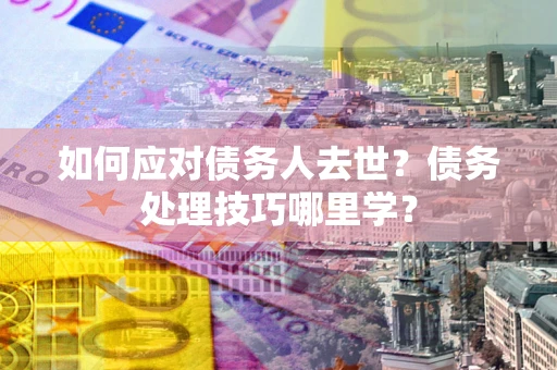 武汉如何应对债务人去世？债务处理技巧哪里学？