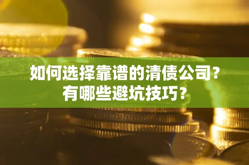 武汉如何选择靠谱的清债公司？有哪些避坑技巧？