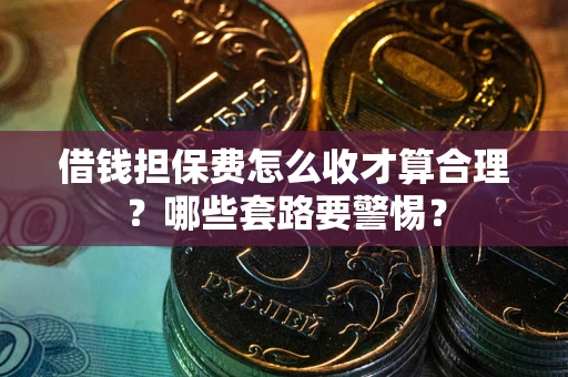 武汉借钱担保费怎么收才算合理？哪些套路要警惕？