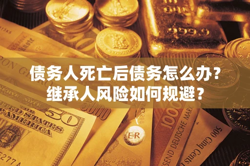 武汉债务人死亡后债务怎么办？继承人风险如何规避？