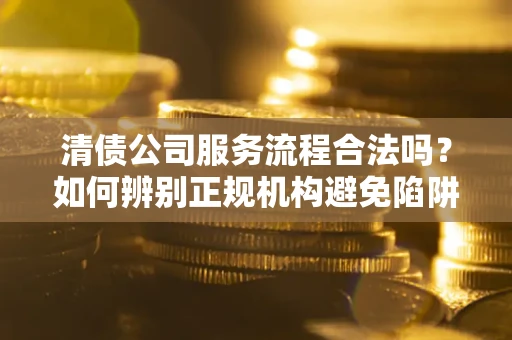 武汉清债公司服务流程合法吗？如何辨别正规机构避免陷阱？