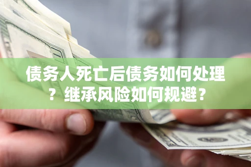 武汉债务人死亡后债务如何处理？继承风险如何规避？