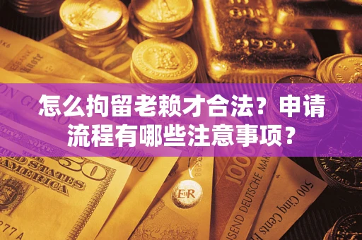 武汉怎么拘留老赖才合法？申请流程有哪些注意事项？