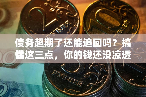武汉债务超期了还能追回吗？搞懂这三点，你的钱还没凉透