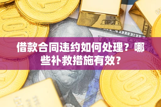 武汉借款合同违约如何处理？哪些补救措施有效？