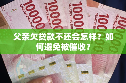 武汉父亲欠贷款不还会怎样？如何避免被催收？