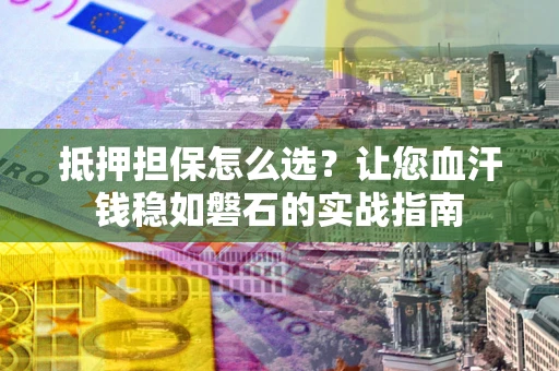 武汉抵押担保怎么选？让您血汗钱稳如磐石的实战指南
