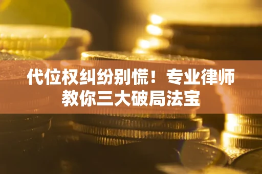 武汉代位权纠纷别慌！专业律师教你三大破局法宝