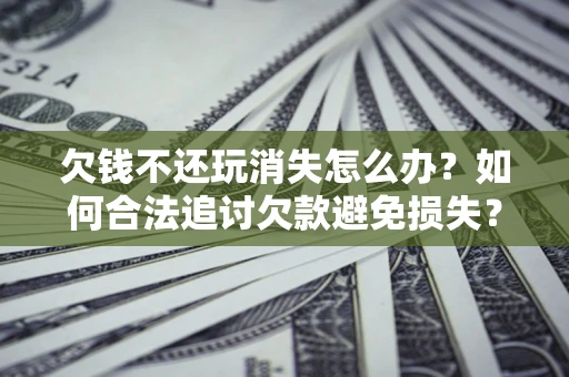 武汉欠钱不还玩消失怎么办?如何合法追讨欠款避免损失? 武汉欠钱不还玩消失怎么办?如何合法追讨欠款避免损失?