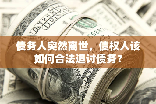 武汉债务人突然离世，债权人该如何合法追讨债务？