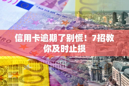 武汉信用卡逾期了别慌！7招教你及时止损