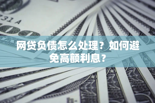 武汉网贷负债怎么处理？如何避免高额利息？