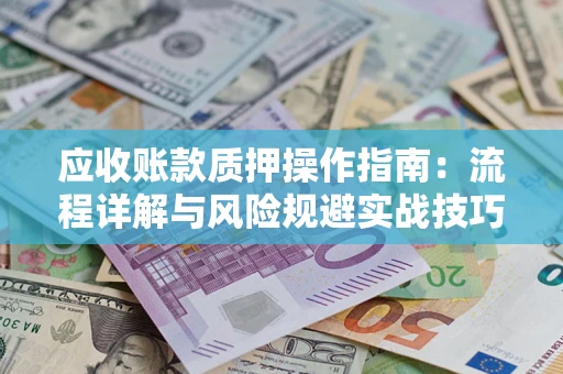 武汉应收账款质押操作指南:流程详解与风险规避实战技巧 武汉应收账款质押操作指南:流程详解与风险规避实战技巧
