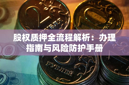 武汉股权质押全流程解析：办理指南与风险防护手册