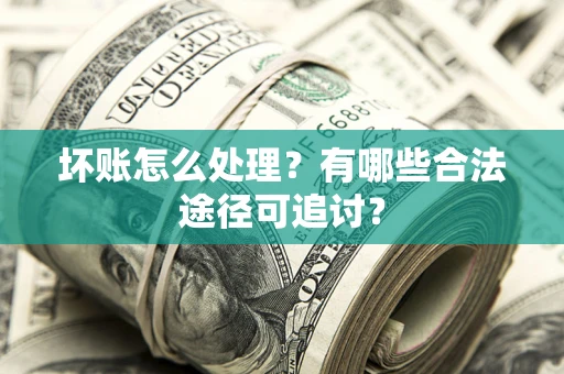 武汉坏账怎么处理？有哪些合法途径可追讨？