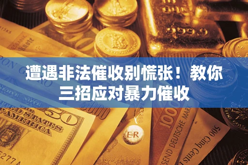 武汉遭遇非法催收别慌张！教你三招应对暴力催收