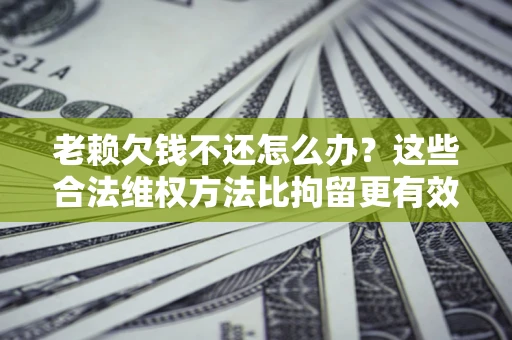 武汉老赖欠钱不还怎么办？这些合法维权方法比拘留更有效