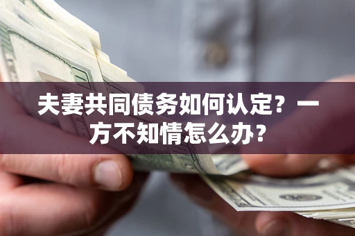 武汉夫妻共同债务如何认定？一方不知情怎么办？