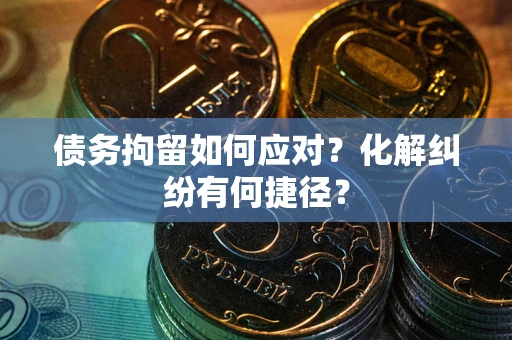 武汉债务拘留如何应对？化解纠纷有何捷径？