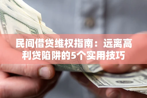 武汉民间借贷维权指南：远离高利贷陷阱的5个实用技巧