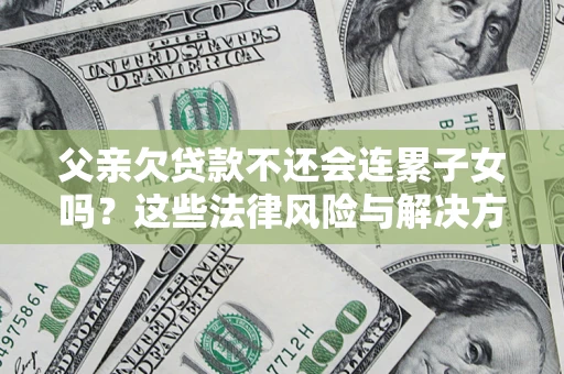 武汉父亲欠贷款不还会连累子女吗？这些法律风险与解决方法要早知道！