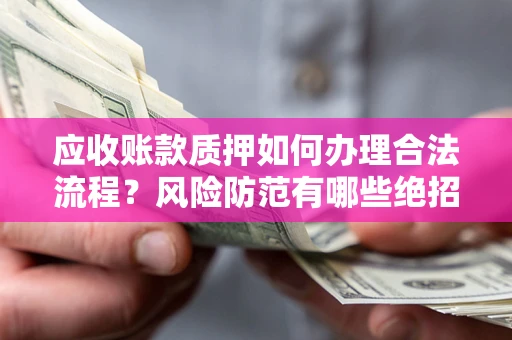 武汉应收账款质押如何办理合法流程？风险防范有哪些绝招？