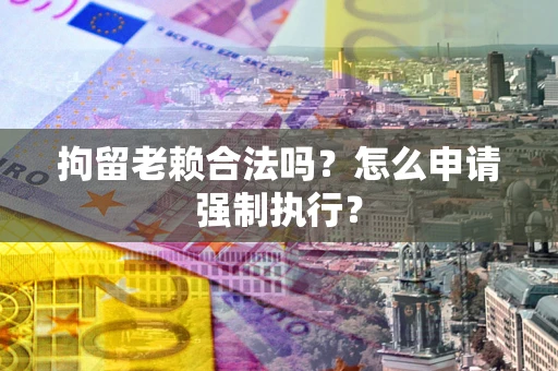 武汉拘留老赖合法吗？怎么申请强制执行？