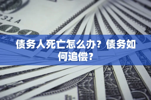 武汉债务人死亡怎么办？债务如何追偿？