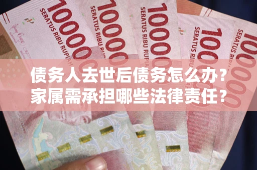 武汉债务人去世后债务怎么办？家属需承担哪些法律责任？