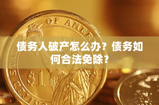 武汉债务人破产怎么办？债务如何合法免除？