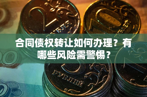武汉合同债权转让如何办理？有哪些风险需警惕？