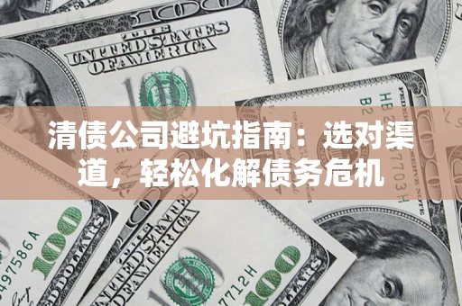 武汉清债公司避坑指南：选对渠道，轻松化解债务危机