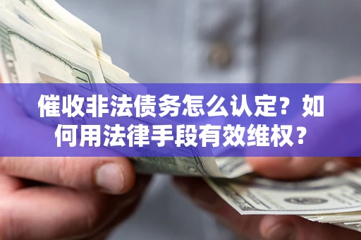 武汉催收非法债务怎么认定？如何用法律手段有效维权？