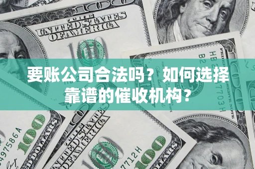 武汉要账公司合法吗？如何选择靠谱的催收机构？