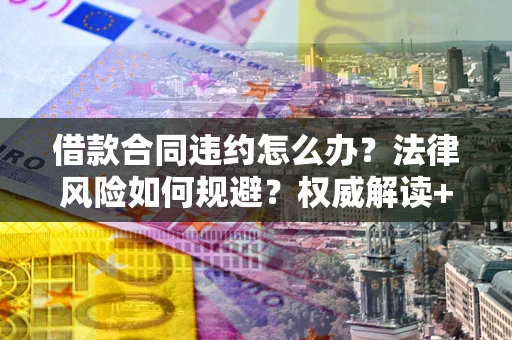 武汉借款合同违约怎么办？法律风险如何规避？权威解读+实用指南