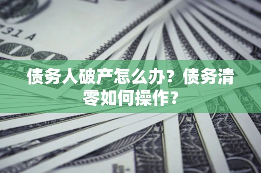 武汉债务人破产怎么办？债务清零如何操作？
