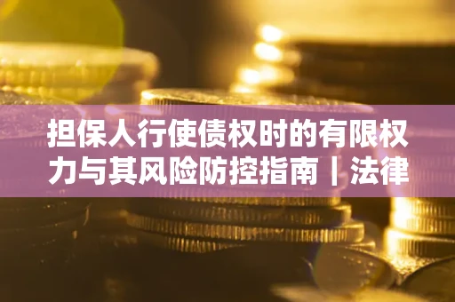 武汉担保人行使债权时的有限权力与其风险防控指南｜法律实务解析