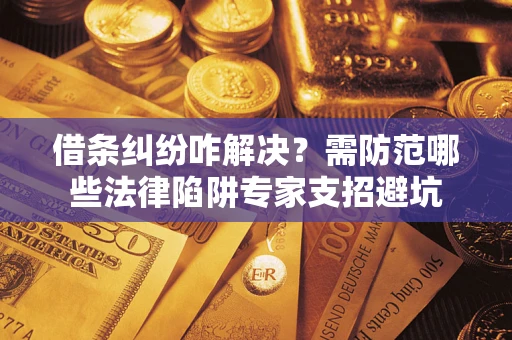 武汉借条纠纷咋解决？需防范哪些法律陷阱专家支招避坑