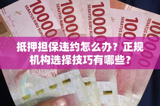 武汉抵押担保违约怎么办？正规机构选择技巧有哪些？