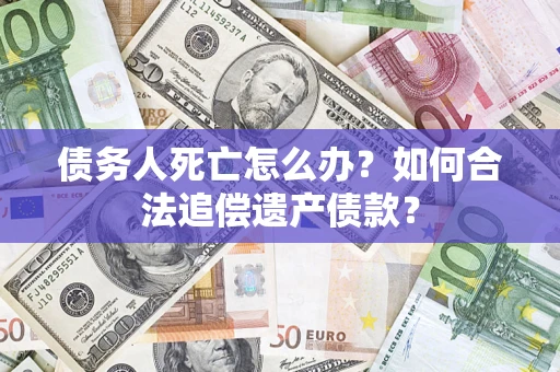 武汉债务人死亡怎么办？如何合法追偿遗产债款？