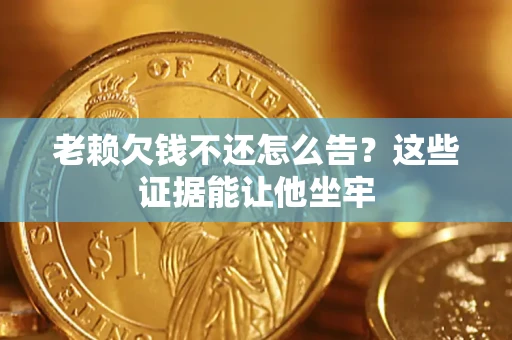 武汉老赖欠钱不还怎么告？这些证据能让他坐牢